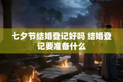 七夕节结婚登记好吗 结婚登记要准备什么