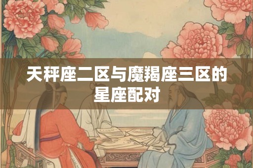 天秤座二区与魔羯座三区的星座配对