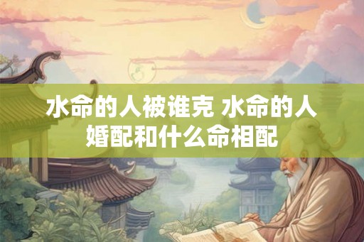 水命的人被谁克 水命的人婚配和什么命相配