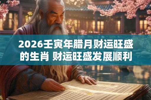 2026壬寅年腊月财运旺盛的生肖 财运旺盛发展顺利