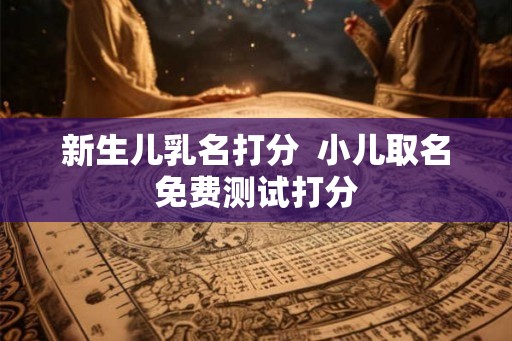 新生儿乳名打分 小儿取名免费测试打分 新生儿乳名打分 小儿取名免费测试打分