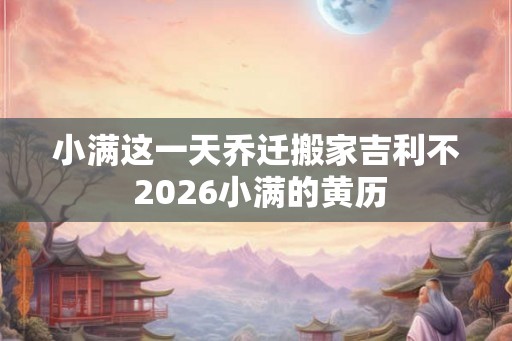 小满这一天乔迁搬家吉利不 2026小满的黄历