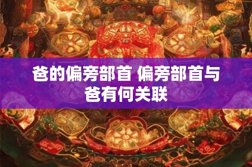 爸的偏旁部首 偏旁部首与爸有何关联