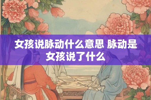 女孩说脉动什么意思 脉动是女孩说了什么