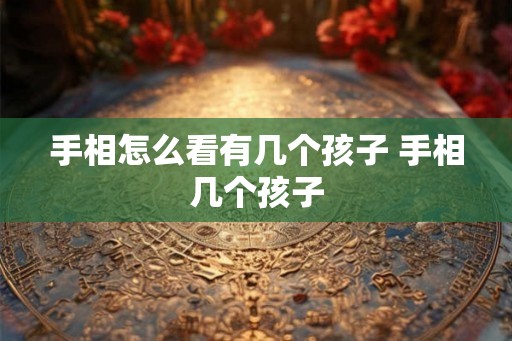 手相怎么看有几个孩子 手相几个孩子 手相怎么看有几个孩子 手相几个孩子