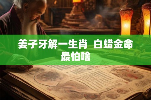 姜子牙解一生肖  白蜡金命最怕啥
