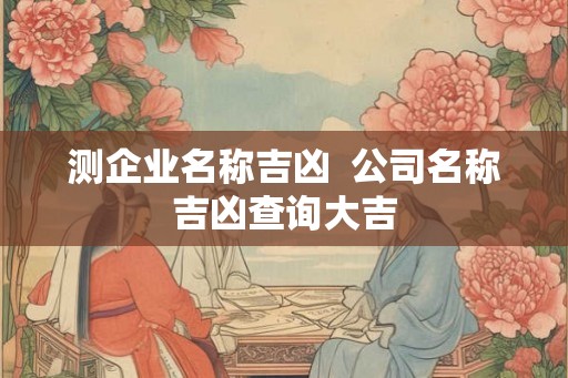 测企业名称吉凶 公司名称吉凶查询大吉 测企业名称吉凶 公司名称吉凶查询大吉