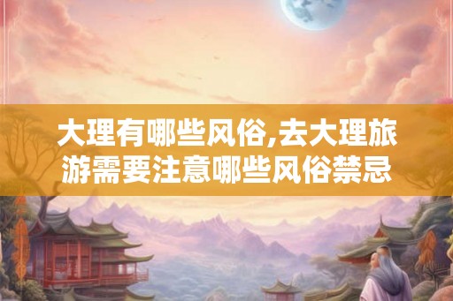 大理有哪些风俗,去大理旅游需要注意哪些风俗禁忌