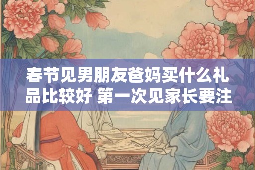 春节见男朋友爸妈买什么礼品比较好 第一次见家长要注意什么