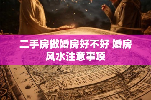 二手房做婚房好不好 婚房风水注意事项