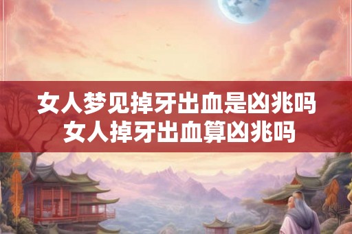 女人梦见掉牙出血是凶兆吗 女人掉牙出血算凶兆吗
