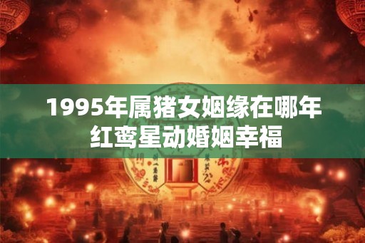 1995年属猪女姻缘在哪年 红鸾星动婚姻幸福