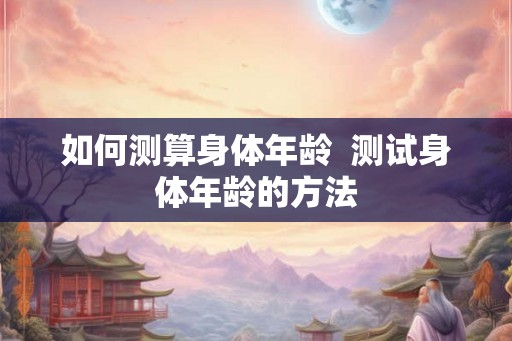 如何测算身体年龄  测试身体年龄的方法