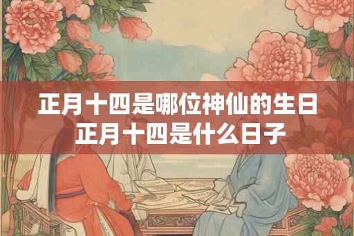 正月十四是哪位神仙的生日 正月十四是什么日子