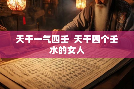 天干一气四壬  天干四个壬水的女人