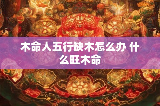 木命人五行缺木怎么办 什么旺木命