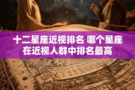 十二星座近视排名 哪个星座在近视人群中排名最高
