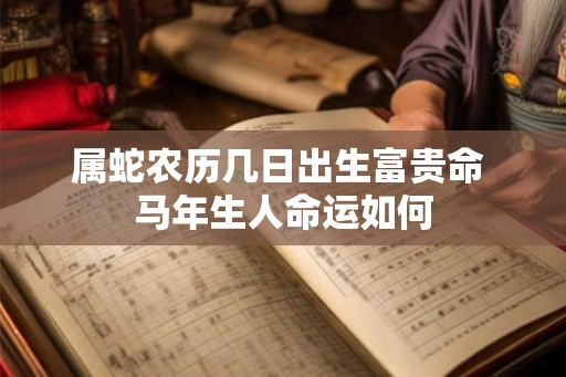 属蛇农历几日出生富贵命 马年生人命运如何