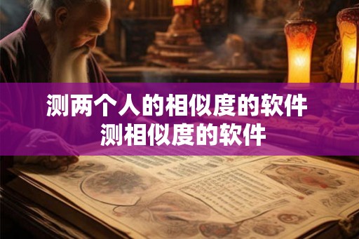 测两个人的相似度的软件  测相似度的软件