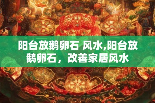 阳台放鹅卵石 风水,阳台放鹅卵石，改善家居风水