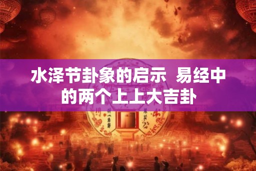 水泽节卦象的启示 易经中的两个上上大吉卦 水泽节卦象的启示 易经中的两个上上大吉卦