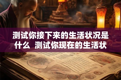 测试你接下来的生活状况是什么  测试你现在的生活状态