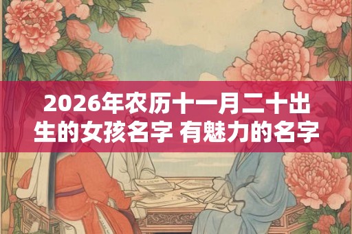 2026年农历十一月二十出生的女孩名字 有魅力的名字精选