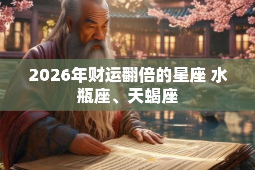 2026年财运翻倍的星座 水瓶座、天蝎座