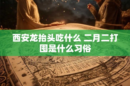 西安龙抬头吃什么 二月二打囤是什么习俗