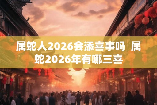 属蛇人2026会添喜事吗  属蛇2026年有哪三喜
