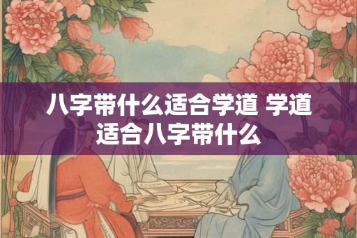 八字带什么适合学道 学道适合八字带什么