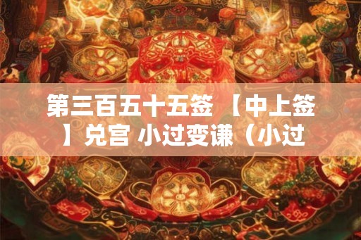第三百五十五签 【中上签】兑宫 小过变谦（小过