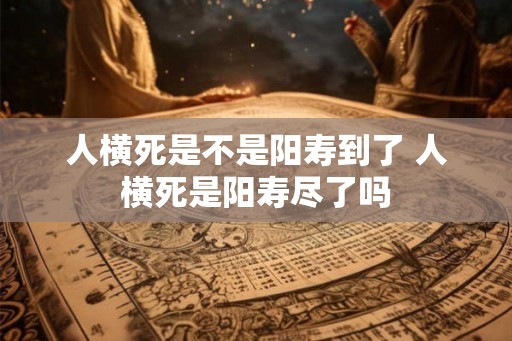 人横死是不是阳寿到了 人横死是阳寿尽了吗