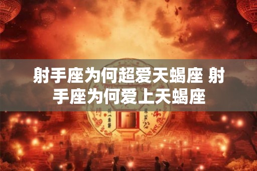 射手座为何超爱天蝎座 射手座为何爱上天蝎座