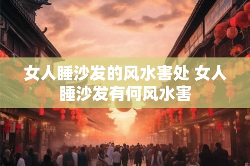 女人睡沙发的风水害处 女人睡沙发有何风水害