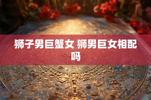 狮子男巨蟹女 狮男巨女相配吗