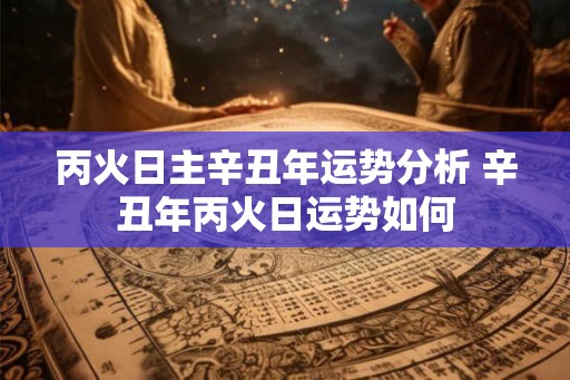 丙火日主辛丑年运势分析 辛丑年丙火日运势如何
