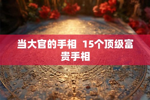 当大官的手相  15个顶级富贵手相