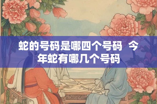 蛇的号码是哪四个号码  今年蛇有哪几个号码