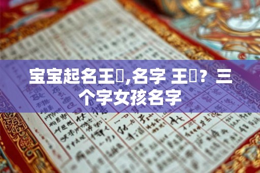 宝宝起名王玥,名字 王玥?三个字女孩名字 宝宝起名王玥,名字 王玥?三个字女孩名字