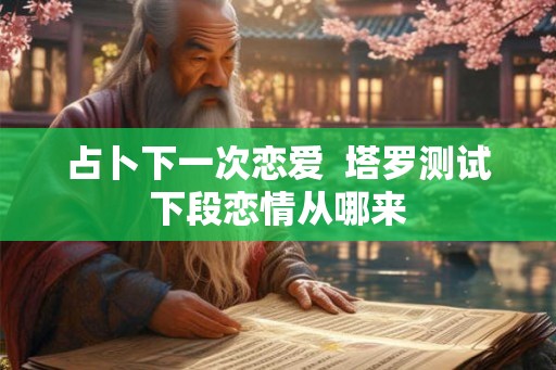 占卜下一次恋爱  塔罗测试下段恋情从哪来