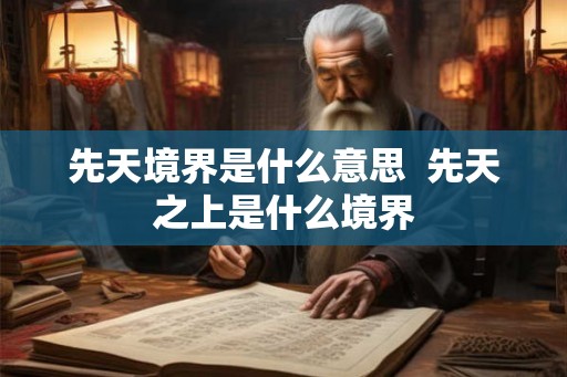 先天境界是什么意思 先天之上是什么境界 先天境界是什么意思 先天之上是什么境界