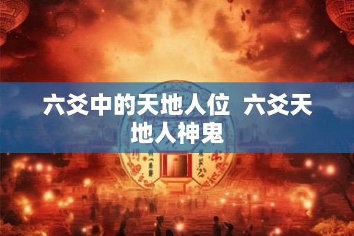 六爻中的天地人位  六爻天地人神鬼