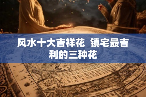 风水十大吉祥花  镇宅最吉利的三种花