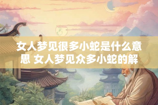 女人梦见很多小蛇是什么意思 女人梦见众多小蛇的解析
