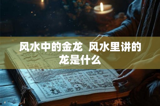 风水中的金龙 风水里讲的龙是什么 风水中的金龙 风水里讲的龙是什么