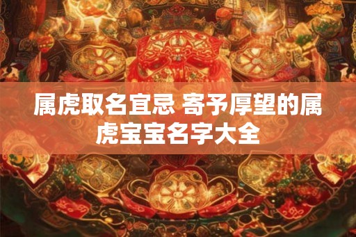 属虎取名宜忌 寄予厚望的属虎宝宝名字大全
