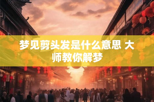 梦见剪头发是什么意思 大师教你解梦