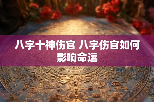 八字十神伤官 八字伤官如何影响命运