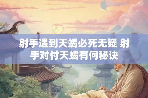 射手遇到天蝎必死无疑 射手对付天蝎有何秘诀